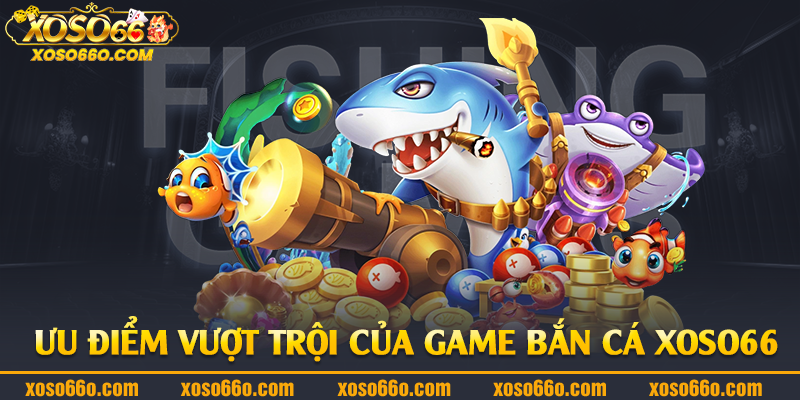 Ưu điểm vượt trội của game bắn cá Xoso66